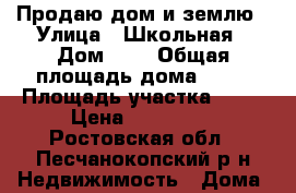 Продаю дом и землю › Улица ­ Школьная › Дом ­ 6 › Общая площадь дома ­ 57 › Площадь участка ­ 19 › Цена ­ 350 000 - Ростовская обл., Песчанокопский р-н Недвижимость » Дома, коттеджи, дачи продажа   . Ростовская обл.